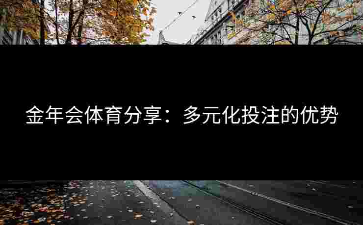 金年会体育分享:多元化投注的优势 金年会体育分享:多元化投注的优势