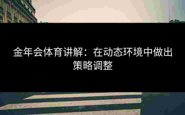 金年会体育讲解:在动态环境中做出策略调整 金年会体育讲解:在动态环境中做出策略调整