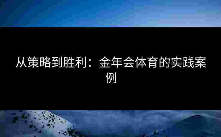 从策略到胜利:金年会体育的实践案例 从策略到胜利:金年会体育的实践案例