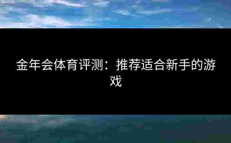 金年会体育评测:推荐适合新手的游戏 金年会体育评测:推荐适合新手的游戏