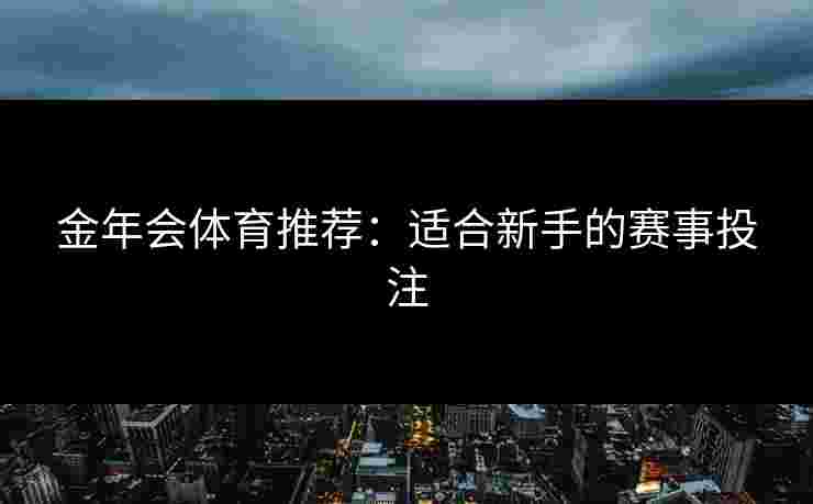 金年会体育推荐:适合新手的赛事投注 金年会体育推荐:适合新手的赛事投注