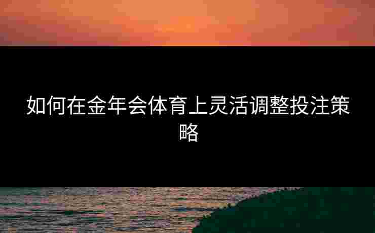 如何在金年会体育上灵活调整投注策略 如何在金年会体育上灵活调整投注策略