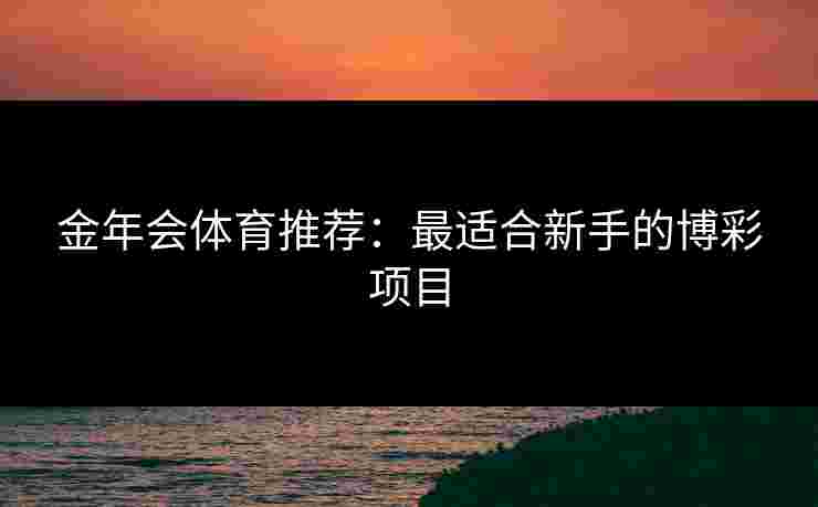金年会体育推荐:最适合新手的博彩项目 金年会体育推荐:最适合新手的博彩项目