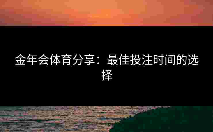 金年会体育分享:最佳投注时间的选择 金年会体育分享:最佳投注时间的选择