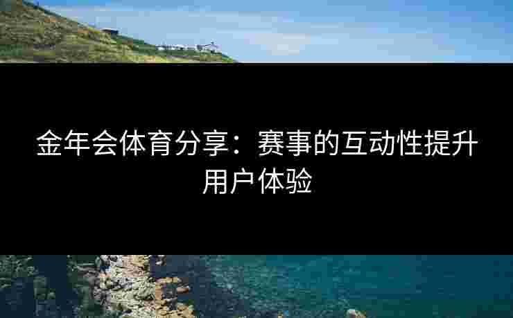 金年会体育分享：赛事的互动性提升用户体验