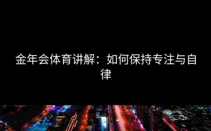 金年会体育讲解：如何保持专注与自律