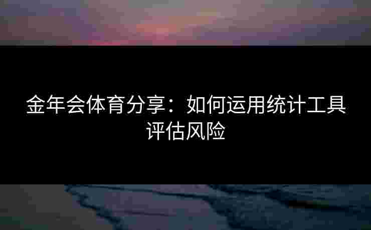 金年会体育分享:如何运用统计工具评估风险 金年会体育分享:如何运用统计工具评估风险