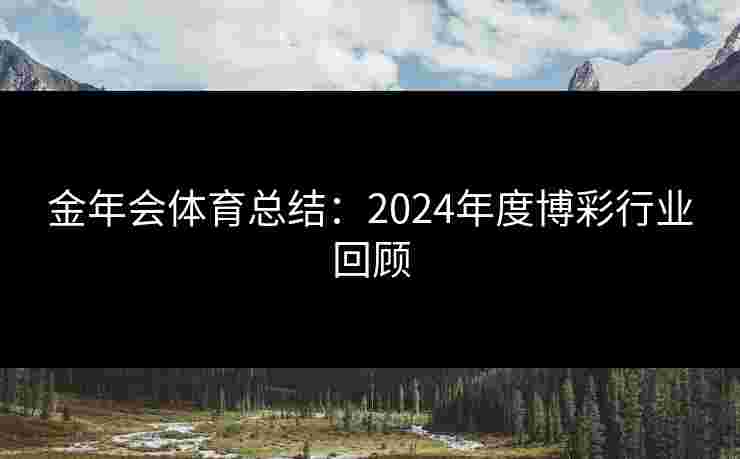 金年会体育总结:2024年度博彩行业回顾 金年会体育总结:2024年度博彩行业回顾