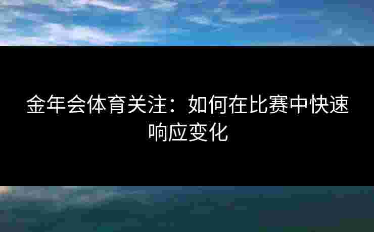 金年会体育关注:如何在比赛中快速响应变化 金年会体育关注:如何在比赛中快速响应变化