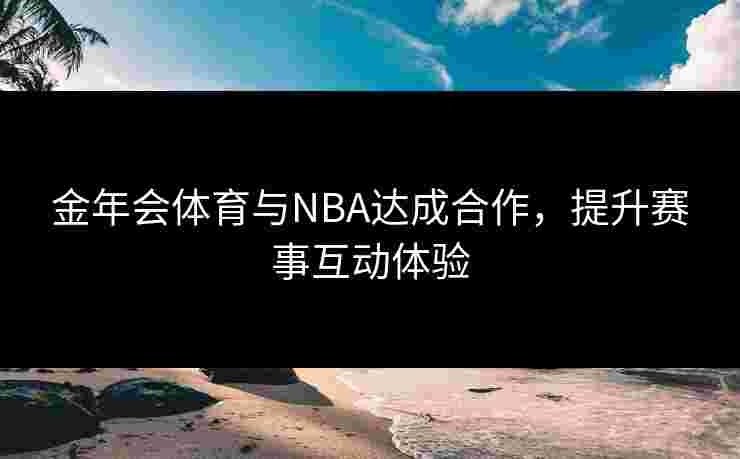 金年会体育与NBA达成合作，提升赛事互动体验