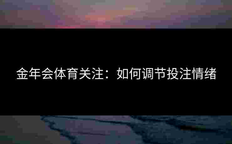 金年会体育关注：如何调节投注情绪