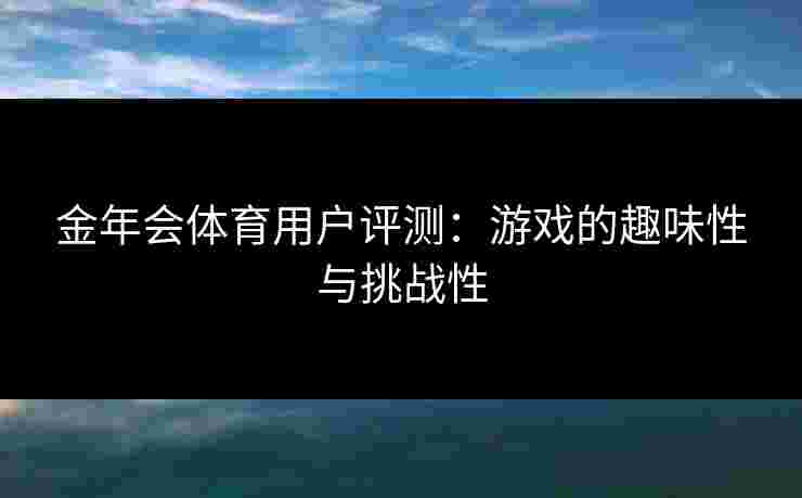 金年会体育用户评测：游戏的趣味性与挑战性
