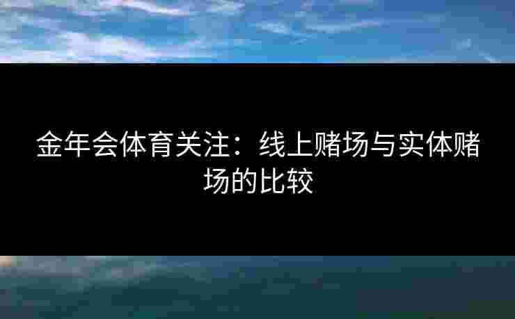 金年会体育关注：线上赌场与实体赌场的比较