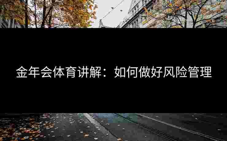 金年会体育讲解:如何做好风险管理 金年会体育讲解:如何做好风险管理