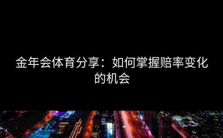 金年会体育分享：如何掌握赔率变化的机会