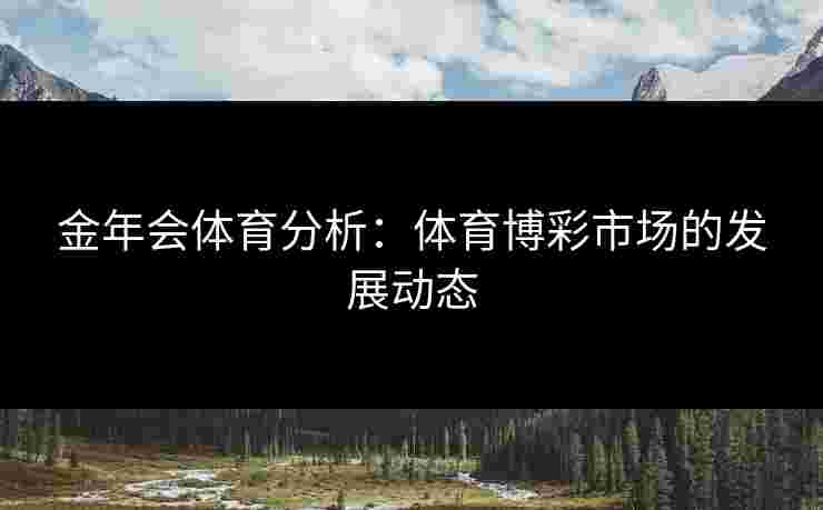 金年会体育分析:体育博彩市场的发展动态 金年会体育分析:体育博彩市场的发展动态
