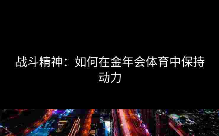 战斗精神：如何在金年会体育中保持动力