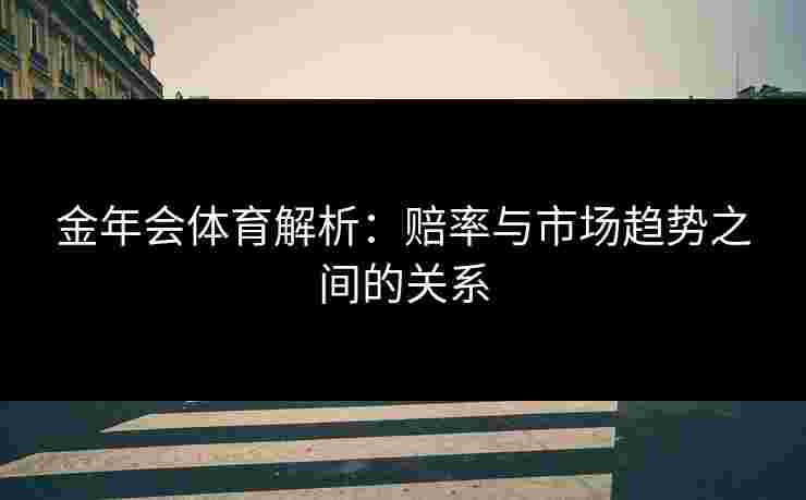 金年会体育解析：赔率与市场趋势之间的关系