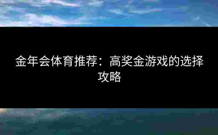 金年会体育推荐：高奖金游戏的选择攻略