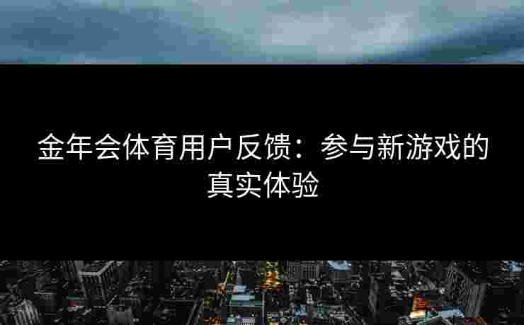 金年会体育用户反馈：参与新游戏的真实体验