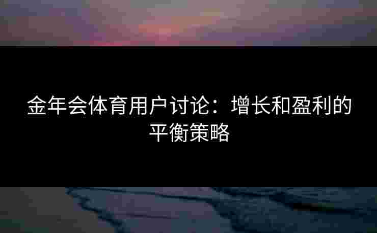 金年会体育用户讨论：增长和盈利的平衡策略