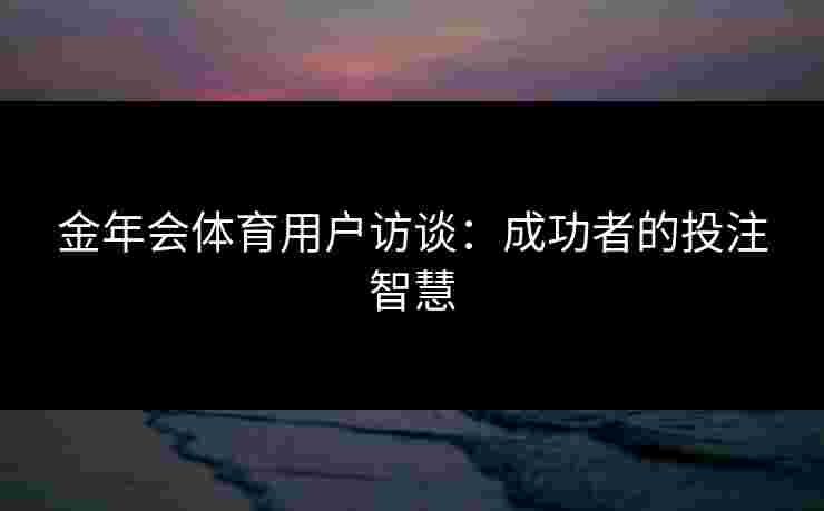 金年会体育用户访谈：成功者的投注智慧