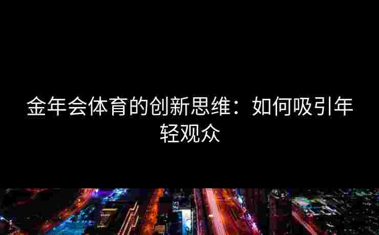 金年会体育的创新思维：如何吸引年轻观众