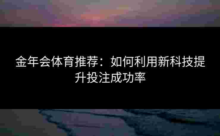 金年会体育推荐:如何利用新科技提升投注成功率 金年会体育推荐:如何利用新科技提升投注成功率