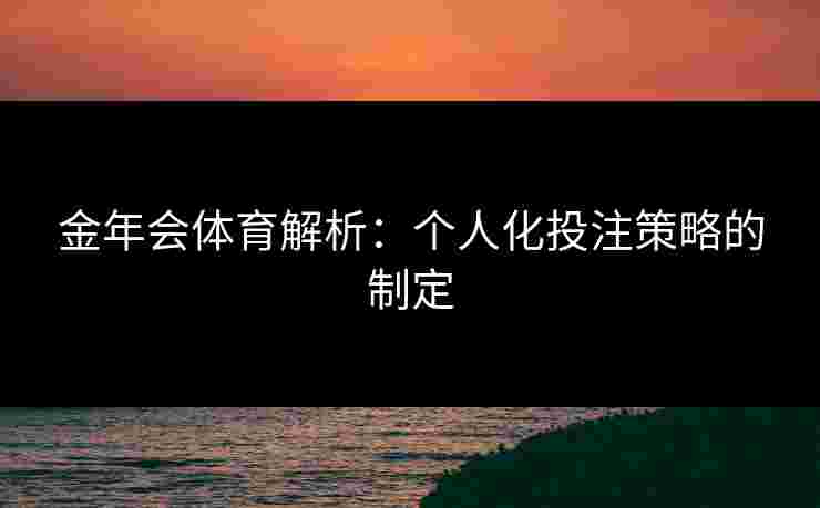 金年会体育解析：个人化投注策略的制定
