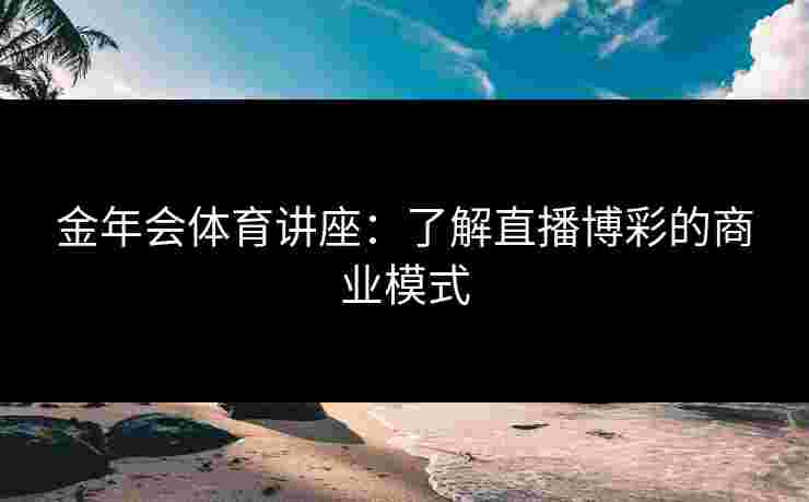 金年会体育讲座：了解直播博彩的商业模式