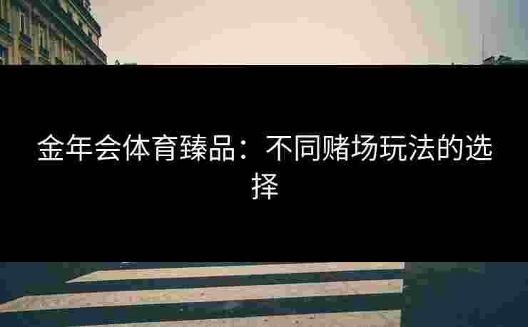 金年会体育臻品：不同赌场玩法的选择