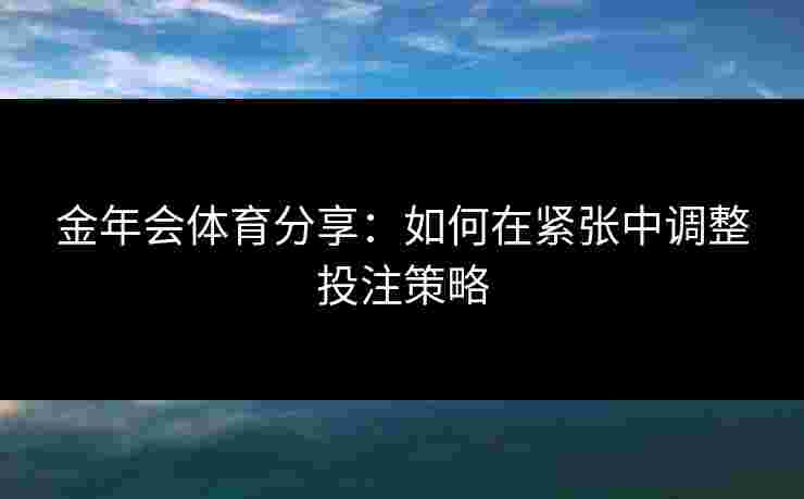 金年会体育分享:如何在紧张中调整投注策略 金年会体育分享:如何在紧张中调整投注策略