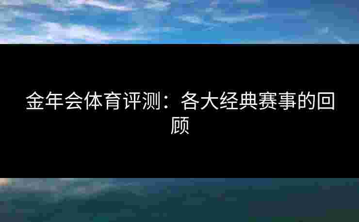 金年会体育评测：各大经典赛事的回顾