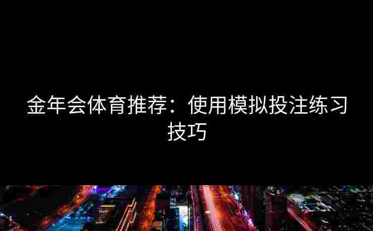 金年会体育推荐:使用模拟投注练习技巧 金年会体育推荐:使用模拟投注练习技巧