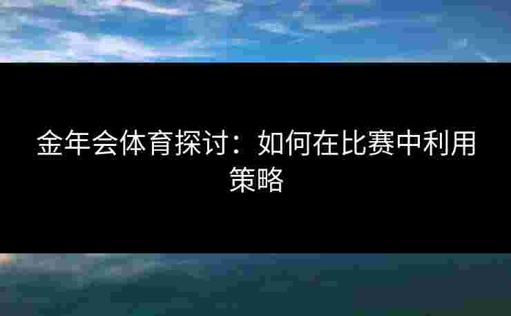 金年会体育探讨：如何在比赛中利用策略