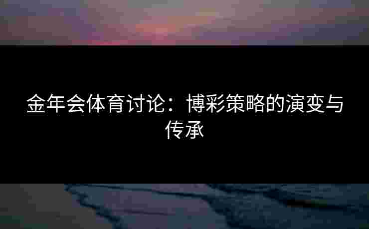 金年会体育讨论：博彩策略的演变与传承