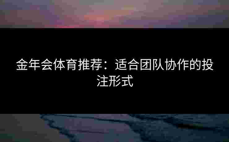金年会体育推荐：适合团队协作的投注形式