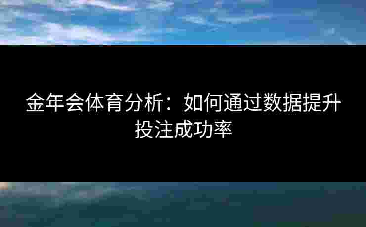 金年会体育分析：如何通过数据提升投注成功率