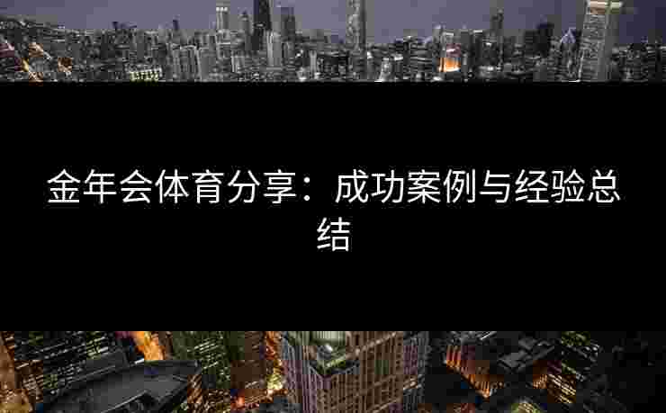 金年会体育分享:成功案例与经验总结 金年会体育分享:成功案例与经验总结