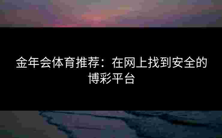 金年会体育推荐：在网上找到安全的博彩平台