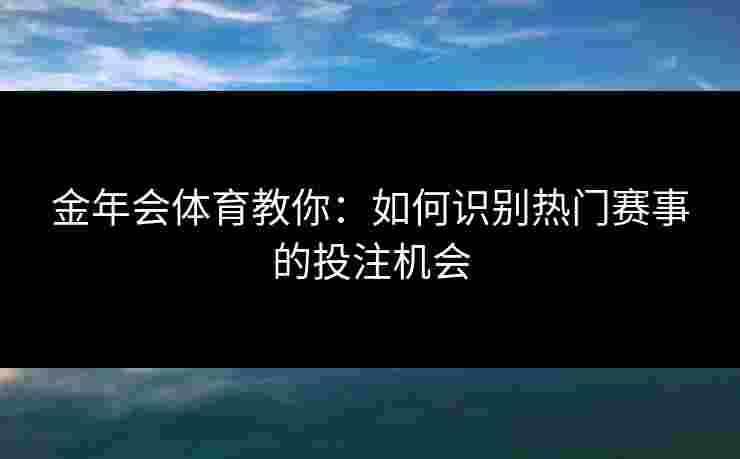 金年会体育教你:如何识别热门赛事的投注机会 金年会体育教你:如何识别热门赛事的投注机会