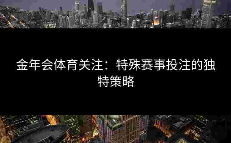 金年会体育关注：特殊赛事投注的独特策略