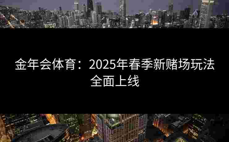 金年会体育：2025年春季新赌场玩法全面上线