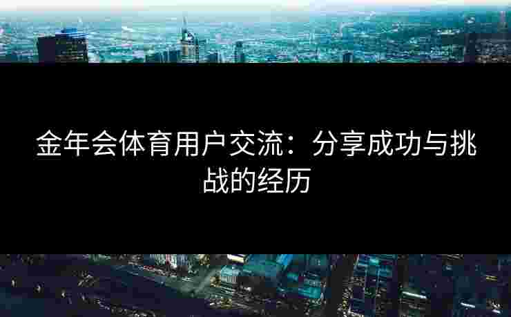 金年会体育用户交流：分享成功与挑战的经历