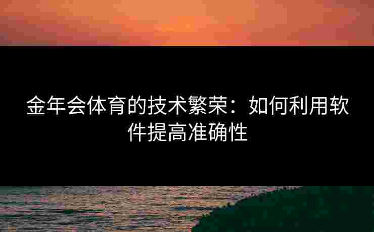 金年会体育的技术繁荣:如何利用软件提高准确性 金年会体育的技术繁荣:如何利用软件提高准确性