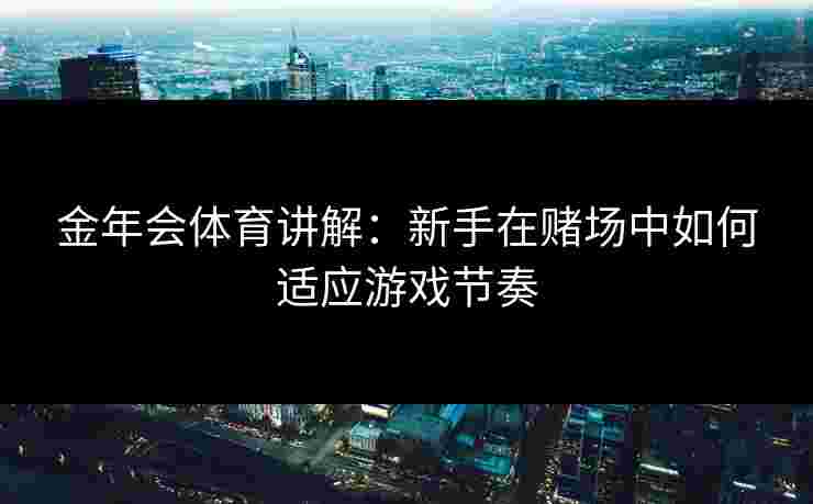 金年会体育讲解：新手在赌场中如何适应游戏节奏