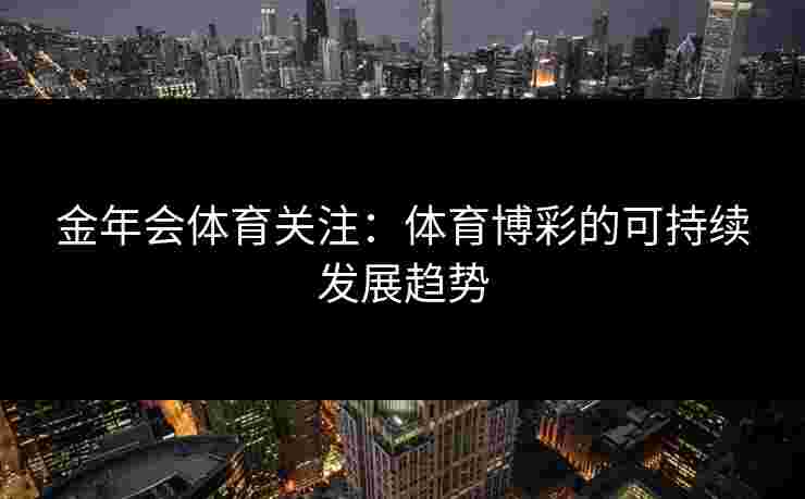 金年会体育关注:体育博彩的可持续发展趋势 金年会体育关注:体育博彩的可持续发展趋势
