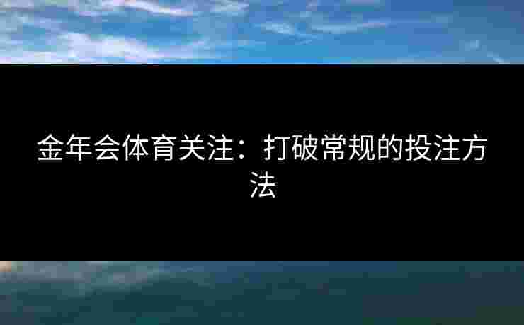 金年会体育关注:打破常规的投注方法 金年会体育关注:打破常规的投注方法