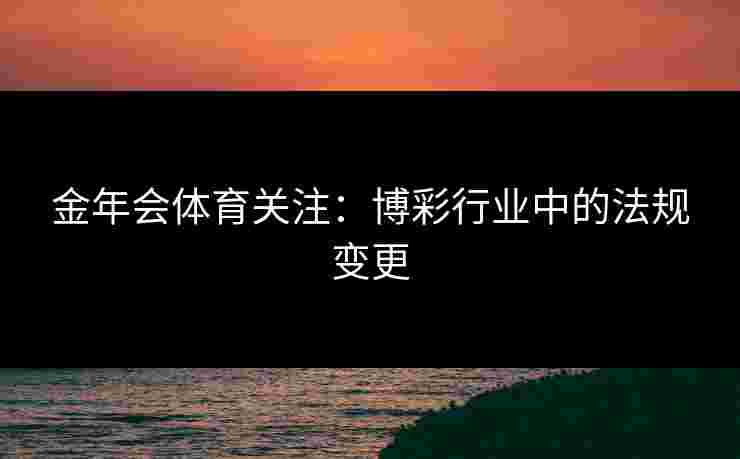 金年会体育关注:博彩行业中的法规变更 金年会体育关注:博彩行业中的法规变更