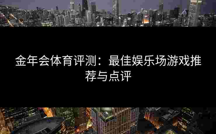 金年会体育评测：最佳娱乐场游戏推荐与点评